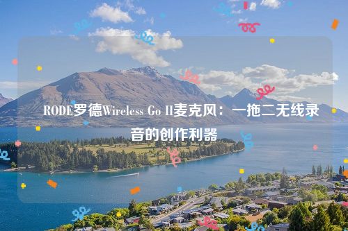 ​RODE罗德Wireless Go II麦克风：一拖二无线录音的创作利器