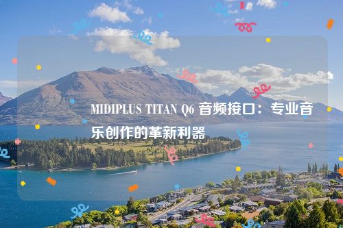 🌟 MIDIPLUS TITAN Q6 音频接口：专业音乐创作的革新利器 🌟