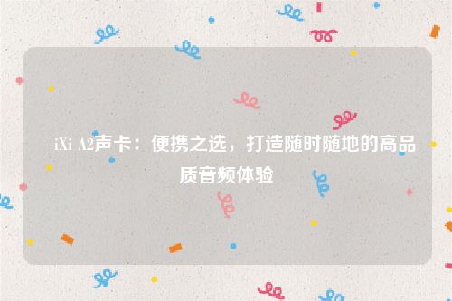 ​iXi A2声卡：便携之选，打造随时随地的高品质音频体验