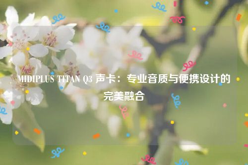 MIDIPLUS TITAN Q3 声卡：专业音质与便携设计的完美融合
