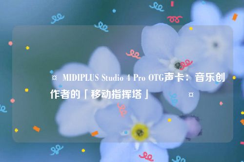 🎤 MIDIPLUS Studio 4 Pro OTG声卡：音乐创作者的「移动指挥塔」 🎤