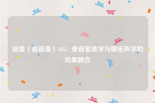 纽曼（诺音曼）105：录音室美学与精密声学的完美融合