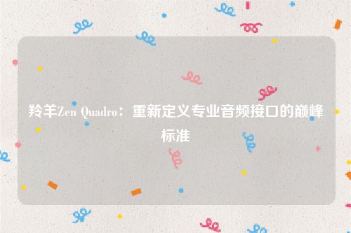 羚羊Zen Quadro：重新定义专业音频接口的巅峰标准