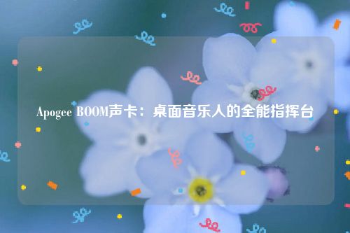 Apogee BOOM声卡：桌面音乐人的全能指挥台
