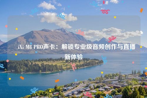 ​iXi M8 PRO声卡：解锁专业级音频创作与直播新体验