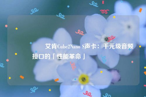 🎛️ 艾肯Cube2Nano S声卡：千元级音频接口的「性能革命」 🎛️