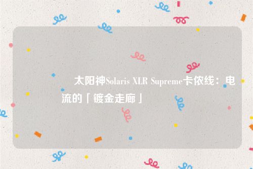 🎛️ 太阳神Solaris XLR Supreme卡侬线：电流的「镀金走廊」 🎛️