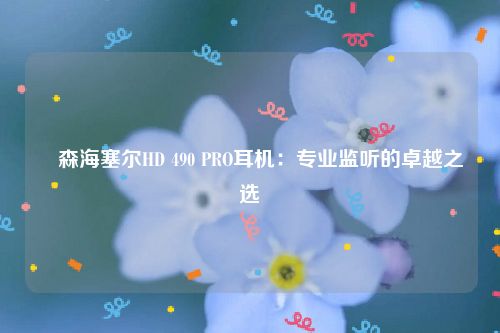 ​森海塞尔HD 490 PRO耳机：专业监听的卓越之选