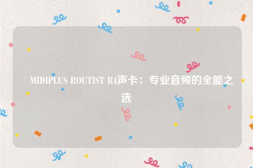 ​MIDIPLUS ROUTIST R4声卡：专业音频的全能之选