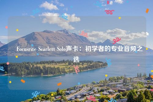 ​Focusrite Scarlett Solo声卡：初学者的专业音频之选
