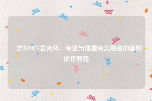 ​舒尔MV7i麦克风：专业与便捷完美融合的音频创作利器
