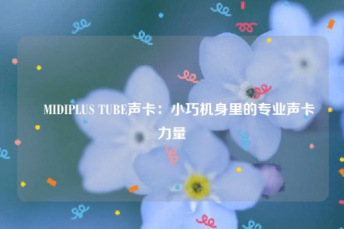 ​MIDIPLUS TUBE声卡：小巧机身里的专业声卡力量