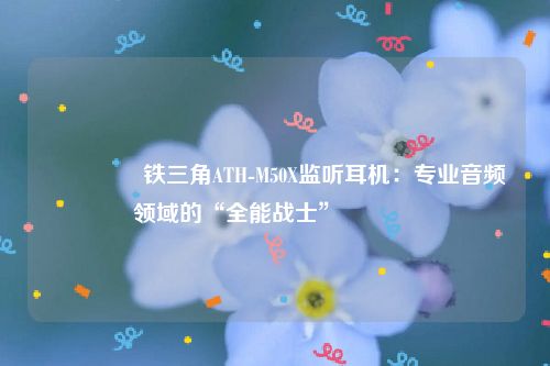 🌟 铁三角ATH-M50X监听耳机：专业音频领域的“全能战士” 🌟