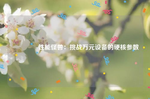 📊 性能怪兽：挑战万元设备的硬核参数