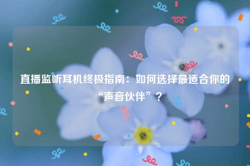 直播监听耳机终极指南：如何选择最适合你的“声音伙伴”？